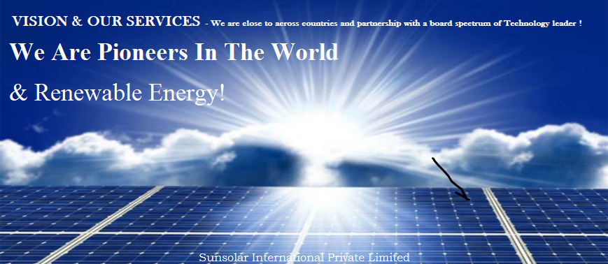 Sunsolar International Private Limited is an Indian multinational corporation  and  is the largest power generation company in India aimed at providing uninterrupted power supply that provides business consulting,  natural and renewable energy sources, solar energy, develops, constructs, and operates wind and solar power assets with Solar automation and outsourcing services. It has its headquarters in New Delhi, India. In the solar-energy, we are present both in the Photo-Voltaic (PV) and in Concentrated Solar Power (CSP) segments. Our mission and vision stem from the demand for minimizing global warming through renewable energy technologies and Sunsolar International is dedicated to the vision that a sustainably powered world is driven by an inclusive energy economy.

 